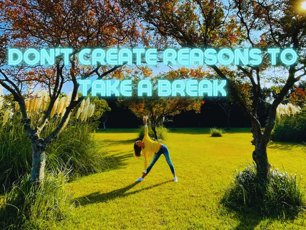 Dont't create reasons to take a break.